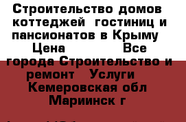 Строительство домов, коттеджей, гостиниц и пансионатов в Крыму › Цена ­ 35 000 - Все города Строительство и ремонт » Услуги   . Кемеровская обл.,Мариинск г.